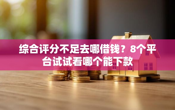 综合评分不足去哪借钱？8个平台试试看哪个能下款