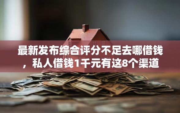 最新发布综合评分不足去哪借钱，私人借钱1千元有这8个渠道