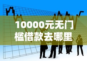 10000元无门槛借款去哪里？小额贷款哪里最可靠看这5个平台