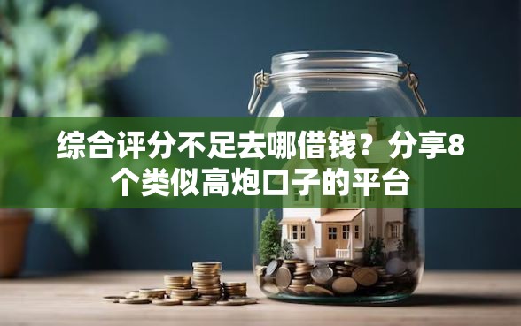 综合评分不足去哪借钱？分享8个类似高炮口子的平台