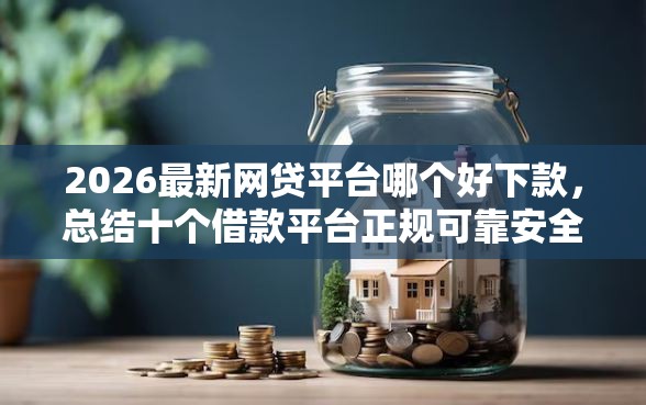 2026最新网贷平台哪个好下款，总结十个借款平台正规可靠安全利息低！