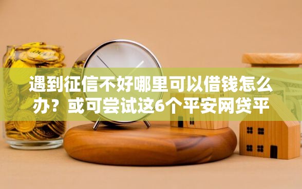 遇到征信不好哪里可以借钱怎么办？或可尝试这6个平安网贷平台
