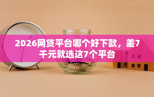 2026网贷平台哪个好下款，差7千元就选这7个平台