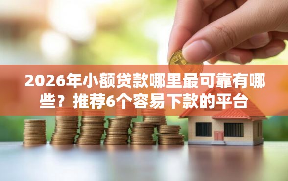 2026年小额贷款哪里最可靠有哪些？推荐6个容易下款的平台