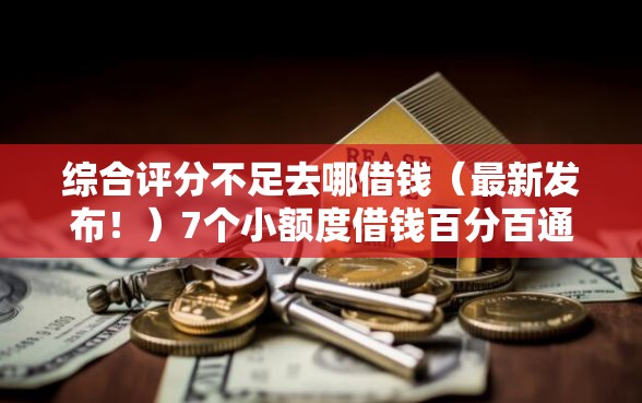 综合评分不足去哪借钱（最新发布！）7个小额度借钱百分百通过的平台