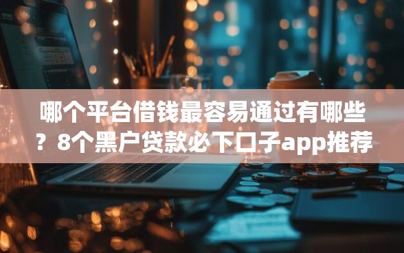 哪个平台借钱最容易通过有哪些？8个黑户贷款必下口子app推荐给你
