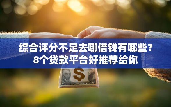 综合评分不足去哪借钱有哪些？8个贷款平台好推荐给你