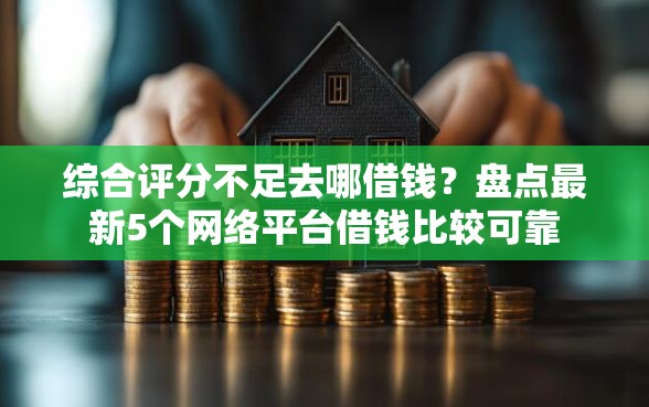 综合评分不足去哪借钱？盘点最新5个网络平台借钱比较可靠