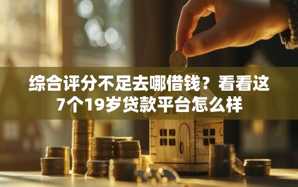 综合评分不足去哪借钱？看看这7个19岁贷款平台怎么样