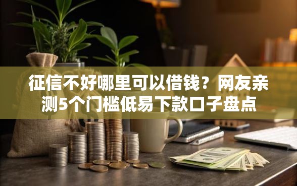 征信不好哪里可以借钱？网友亲测5个门槛低易下款口子盘点