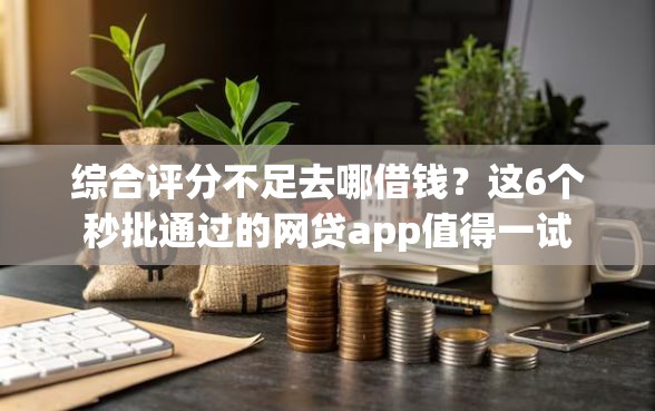 综合评分不足去哪借钱？这6个秒批通过的网贷app值得一试