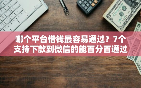 哪个平台借钱最容易通过？7个支持下款到微信的能百分百通过的网贷平台