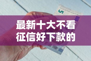 最新十大不看征信好下款的借钱软件，专治急用钱哪里可以快速借到
