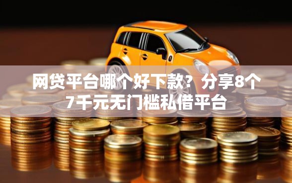 网贷平台哪个好下款？分享8个7千元无门槛私借平台