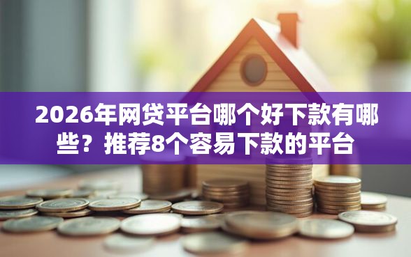 2026年网贷平台哪个好下款有哪些？推荐8个容易下款的平台