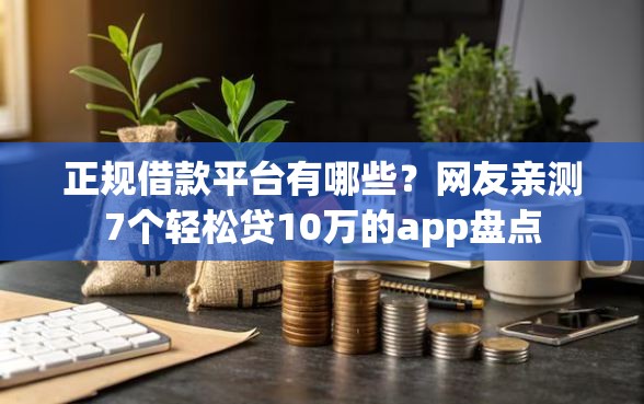 正规借款平台有哪些？网友亲测7个轻松贷10万的app盘点