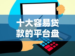 十大容易贷款的平台盘点，解决不看征信的贷款平台的问题