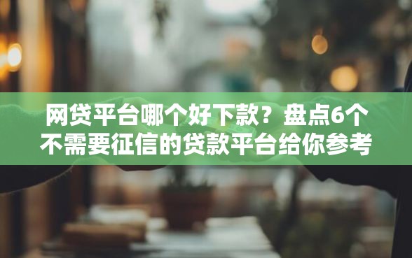 网贷平台哪个好下款？盘点6个不需要征信的贷款平台给你参考