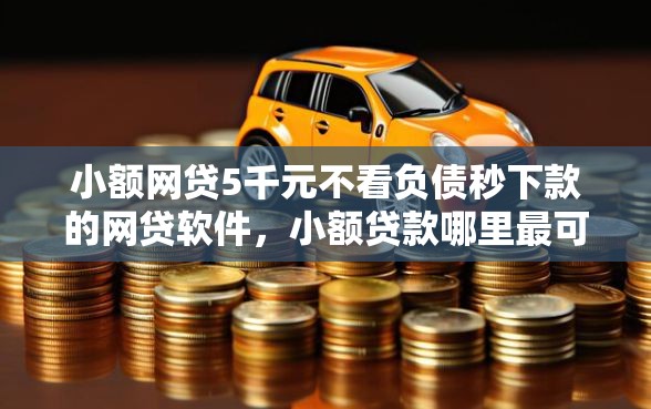 小额网贷5千元不看负债秒下款的网贷软件，小额贷款哪里最可靠的5个平台介绍