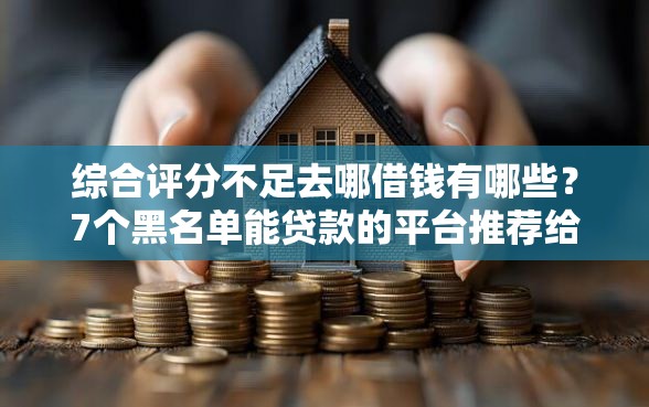 综合评分不足去哪借钱有哪些？7个黑名单能贷款的平台推荐给你