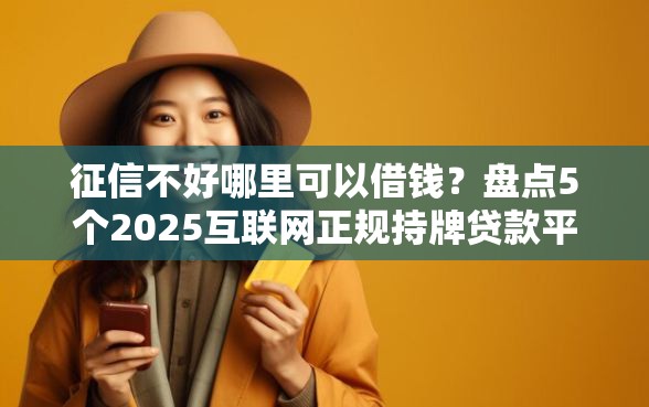 征信不好哪里可以借钱？盘点5个2025互联网正规持牌贷款平台给你参考