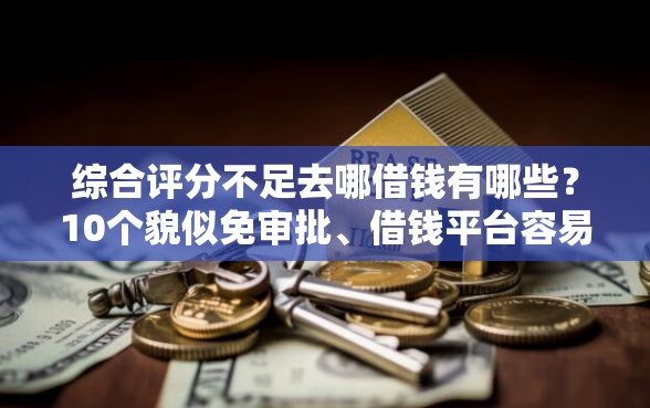 综合评分不足去哪借钱有哪些？10个貌似免审批、借钱平台容易通过的合集