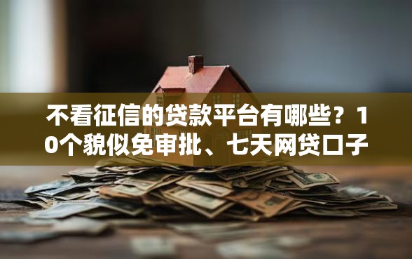 不看征信的贷款平台有哪些？10个貌似免审批、七天网贷口子合集