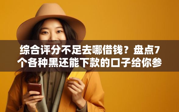 综合评分不足去哪借钱？盘点7个各种黑还能下款的口子给你参考