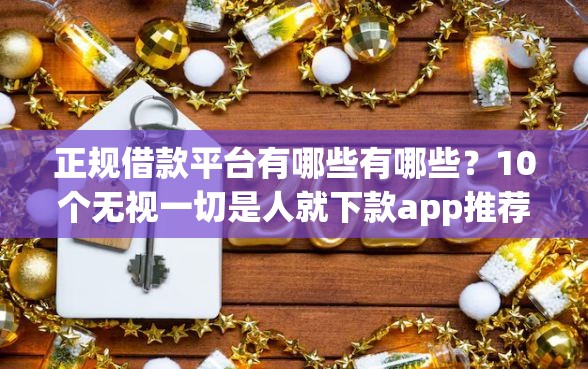 正规借款平台有哪些有哪些？10个无视一切是人就下款app推荐给你