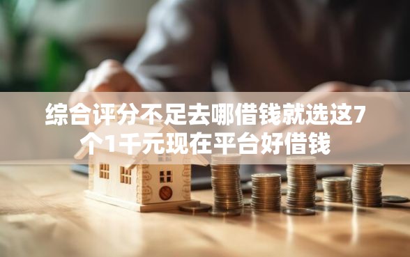 综合评分不足去哪借钱就选这7个1千元现在平台好借钱