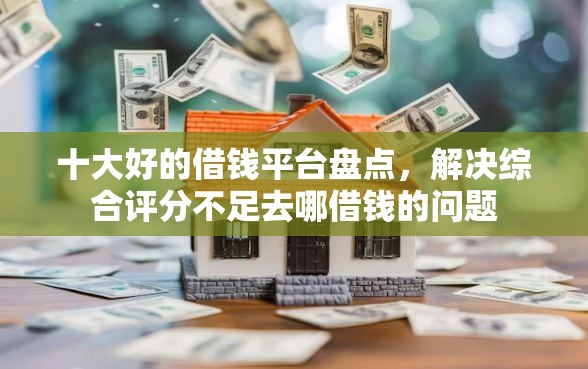 十大好的借钱平台盘点，解决综合评分不足去哪借钱的问题