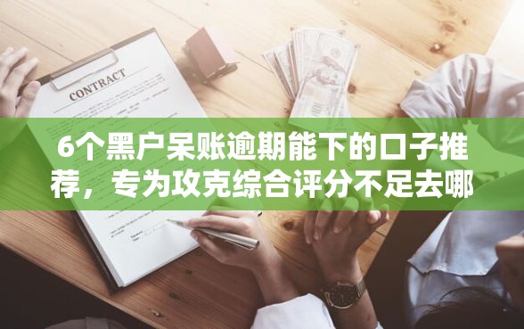 6个黑户呆账逾期能下的口子推荐，专为攻克综合评分不足去哪借钱难题
