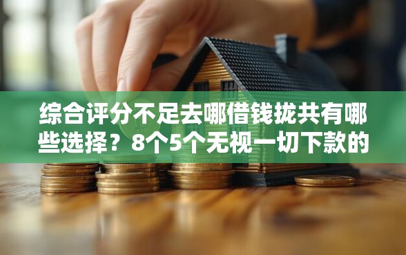 综合评分不足去哪借钱拢共有哪些选择?8个5个无视一切下款的平台详解 综合评分不足去哪借钱拢共有哪些选择?8个5个无视一切下款的平台详解
