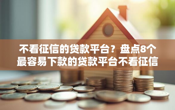不看征信的贷款平台?盘点8个最容易下款的贷款平台不看征信给你参考 不看征信的贷款平台?盘点8个最容易下款的贷款平台不看征信给你参考