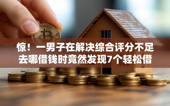 惊！一男子在解决综合评分不足去哪借钱时竟然发现7个轻松借款无征信记录的软件，事后分享了出来