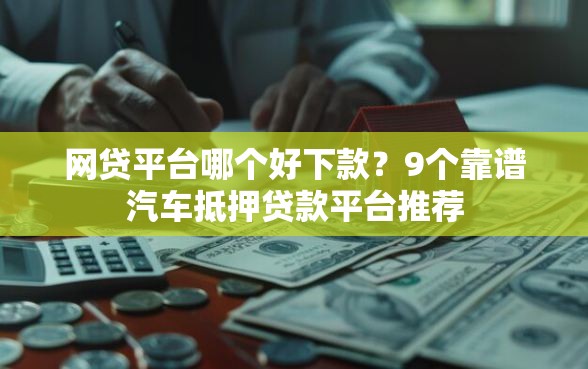 网贷平台哪个好下款？9个靠谱汽车抵押贷款平台推荐