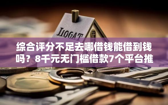 综合评分不足去哪借钱能借到钱吗?8千元无门槛借款7个平台推荐 综合评分不足去哪借钱能借到钱吗?8千元无门槛借款7个平台推荐