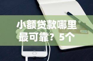 小额贷款哪里最可靠？5个平台试试看哪个能下款