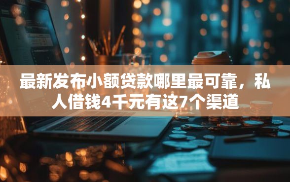 最新发布小额贷款哪里最可靠，私人借钱4千元有这7个渠道