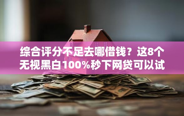 综合评分不足去哪借钱？这8个无视黑白100%秒下网贷可以试试