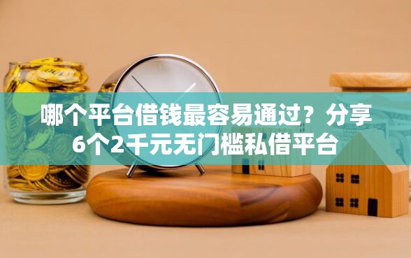 哪个平台借钱最容易通过？分享6个2千元无门槛私借平台