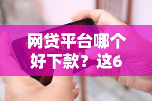 网贷平台哪个好下款？这6个贷款7天的平台值得一试