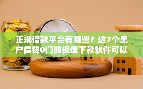 正规借款平台有哪些？这7个黑户借钱0门槛极速下款软件可以试试