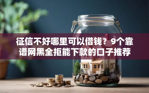 征信不好哪里可以借钱？9个靠谱网黑全拒能下款的口子推荐