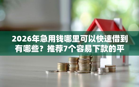 2026年急用钱哪里可以快速借到有哪些？推荐7个容易下款的平台