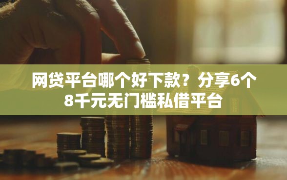 网贷平台哪个好下款？分享6个8千元无门槛私借平台