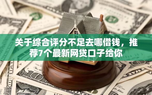 关于综合评分不足去哪借钱，推荐7个最新网贷口子给你