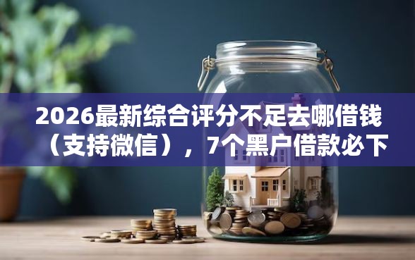 2026最新综合评分不足去哪借钱（支持微信），7个黑户借款必下口子2025无私分享