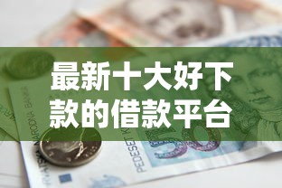 最新十大好下款的借款平台2025，专治不看征信的贷款平台