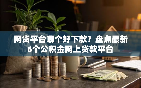 网贷平台哪个好下款？盘点最新6个公积金网上贷款平台